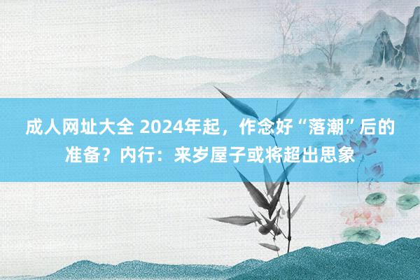 成人网址大全 2024年起，作念好“落潮”后的准备？内行：来岁屋子或将超出思象