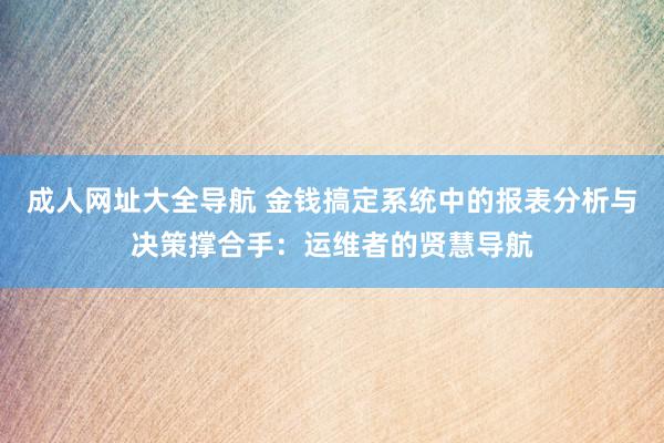 成人网址大全导航 金钱搞定系统中的报表分析与决策撑合手：运维者的贤慧导航