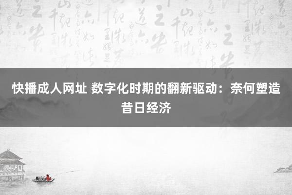 快播成人网址 数字化时期的翻新驱动：奈何塑造昔日经济