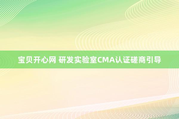 宝贝开心网 研发实验室CMA认证磋商引导