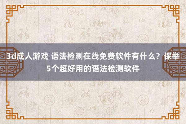 3d成人游戏 语法检测在线免费软件有什么？保举5个超好用的语法检测软件