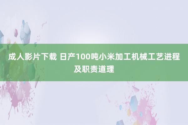 成人影片下载 日产100吨小米加工机械工艺进程及职责道理