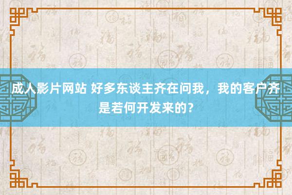 成人影片网站 好多东谈主齐在问我，我的客户齐是若何开发来的？