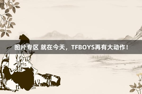 图片专区 就在今天，TFBOYS再有大动作！