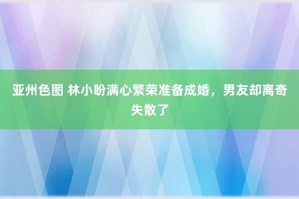 亚州色图 林小盼满心繁荣准备成婚，男友却离奇失散了