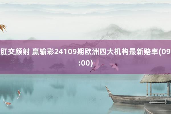 肛交颜射 赢输彩24109期欧洲四大机构最新赔率(09:00)