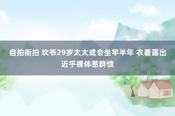 自拍街拍 坎爷29岁太太或会坐牢半年 衣着露出近乎裸体惹群愤