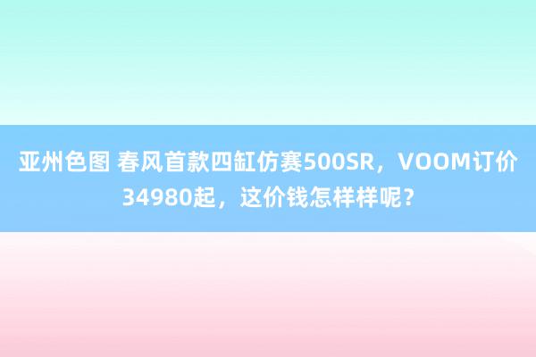 亚州色图 春风首款四缸仿赛500SR，VOOM订价34980起，这价钱怎样样呢？