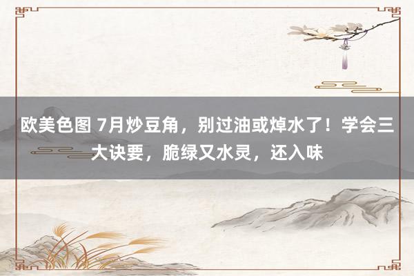 欧美色图 7月炒豆角，别过油或焯水了！学会三大诀要，脆绿又水灵，还入味