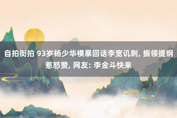 自拍街拍 93岁杨少华横暴回话李宽讥刺, 振领提纲惹怒赞, 网友: 李金斗快来