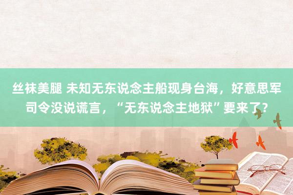 丝袜美腿 未知无东说念主船现身台海，好意思军司令没说谎言，“无东说念主地狱”要来了？