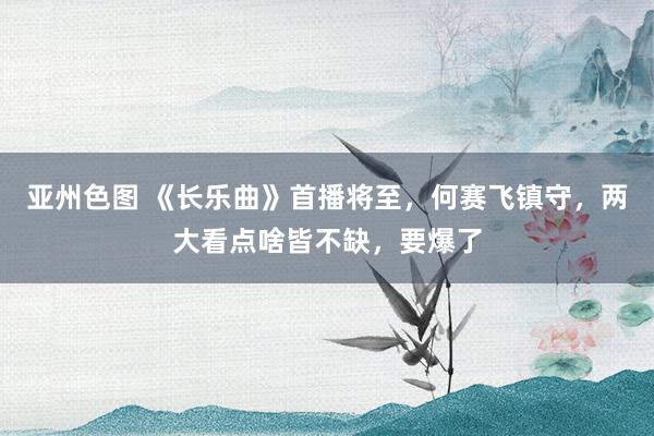 亚州色图 《长乐曲》首播将至，何赛飞镇守，两大看点啥皆不缺，要爆了