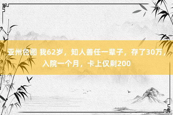 亚州色图 我62岁，知人善任一辈子，存了30万，入院一个月，卡上仅剩200