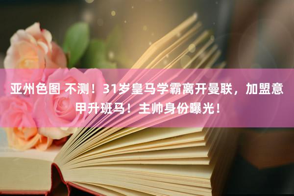 亚州色图 不测！31岁皇马学霸离开曼联，加盟意甲升班马！主帅身份曝光！