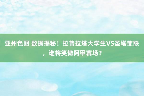 亚州色图 数据揭秘！拉普拉塔大学生VS圣塔菲联，谁将笑傲阿甲赛场？