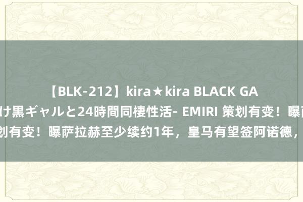 【BLK-212】kira★kira BLACK GAL レンタル痴女GAL-日焼け黒ギャルと24時間同棲性活- EMIRI 策划有变！曝萨拉赫至少续约1年，皇马有望签阿诺德，利物浦不雅望