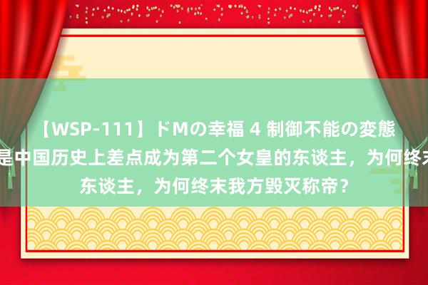 【WSP-111】ドMの幸福 4 制御不能の変態ボディ4時間 她是中国历史上差点成为第二个女皇的东谈主，为何终末我方毁灭称帝？