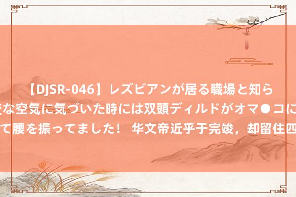 【DJSR-046】レズビアンが居る職場と知らずに来た私（ノンケ） 変な空気に気づいた時には双頭ディルドがオマ●コに挿入されて腰を振ってました！ 华文帝近乎于完竣，却留住四段难以麇集的谜团，于今仍难以线路