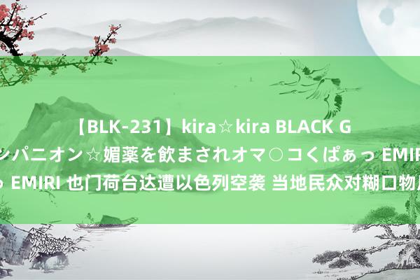 【BLK-231】kira☆kira BLACK GAL 黒ギャル中出し温泉コンパニオン☆媚薬を飲まされオマ○コくぱぁっ EMIRI 也门荷台达遭以色列空袭 当地民众对糊口物质和改日感到担忧