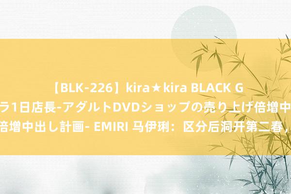 【BLK-226】kira★kira BLACK GAL 黒ギャル露出セクハラ1日店長-アダルトDVDショップの売り上げ倍増中出し計画- EMIRI 马伊琍：区分后洞开第二春，演艺职业再攀登峰