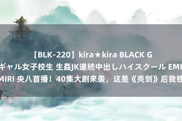 【BLK-220】kira★kira BLACK GAL 留年5年目のお姉黒ギャル女子校生 生姦JK連続中出しハイスクール EMIRI 央八首播！40集大剧来袭，这是《亮剑》后我独一旦念念暮想的抗战剧