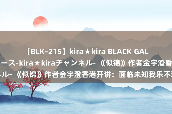 【BLK-215】kira★kira BLACK GAL 黒ギャル・EMIRIプロデュース-kira★kiraチャンネル- 《似锦》作者金宇澄香港开讲：面临未知我乐不雅其成