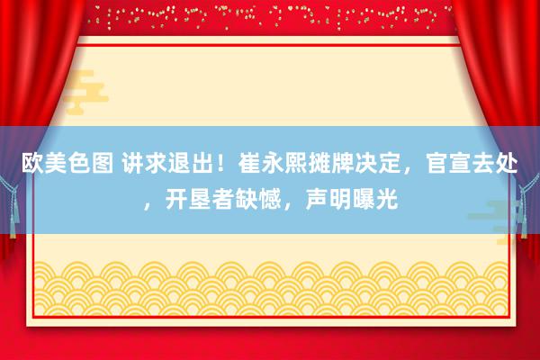 欧美色图 讲求退出！崔永熙摊牌决定，官宣去处，开垦者缺憾，声明曝光