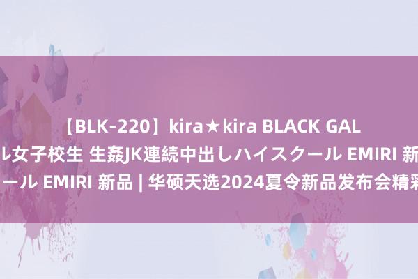 【BLK-220】kira★kira BLACK GAL 留年5年目のお姉黒ギャル女子校生 生姦JK連続中出しハイスクール EMIRI 新品 | 华硕天选2024夏令新品发布会精彩回首！