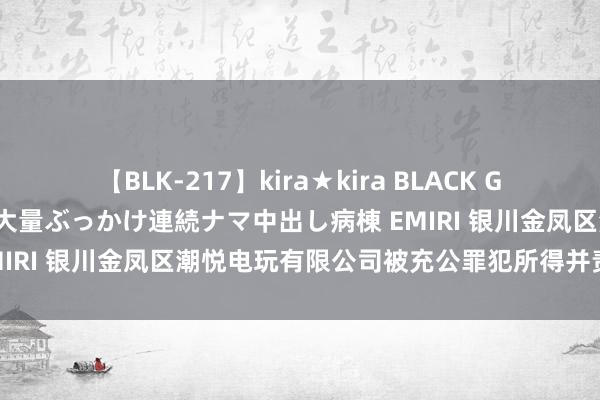 【BLK-217】kira★kira BLACK GAL黒ギャルご奉仕ナース 大量ぶっかけ連続ナマ中出し病棟 EMIRI 银川金凤区潮悦电玩有限公司被充公罪犯所得并责令关闭