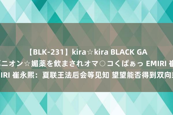 【BLK-231】kira☆kira BLACK GAL 黒ギャル中出し温泉コンパニオン☆媚薬を飲まされオマ○コくぱぁっ EMIRI 崔永熙：夏联王法后会等见知 望望能否得到双向或Exhibit 10契约