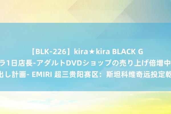 【BLK-226】kira★kira BLACK GAL 黒ギャル露出セクハラ1日店長-アダルトDVDショップの売り上げ倍増中出し計画- EMIRI 超三贵阳赛区：斯坦科维奇远投定乾坤 贵州奥弗治服成齐和众