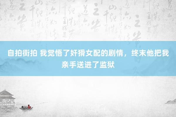 自拍街拍 我觉悟了奸猾女配的剧情，终末他把我亲手送进了监狱