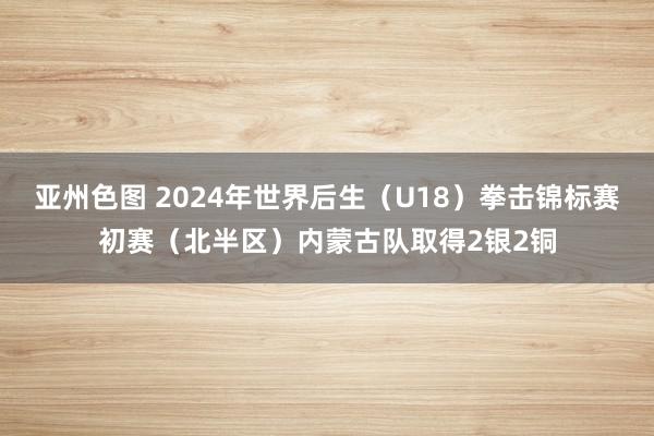 亚州色图 2024年世界后生（U18）拳击锦标赛初赛（北半区）内蒙古队取得2银2铜