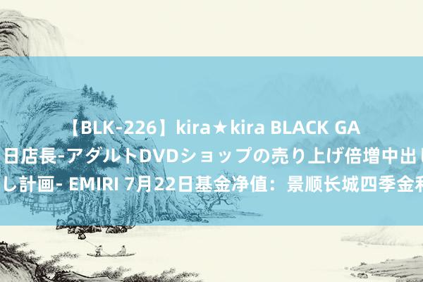 【BLK-226】kira★kira BLACK GAL 黒ギャル露出セクハラ1日店長-アダルトDVDショップの売り上げ倍増中出し計画- EMIRI 7月22日基金净值：景顺长城四季金利债券A最新净值1.179