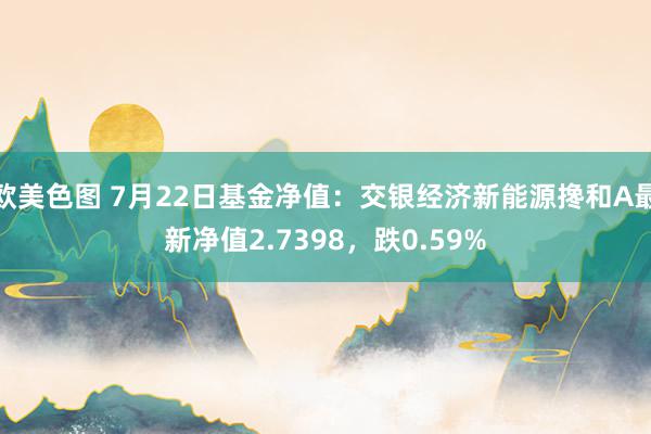 欧美色图 7月22日基金净值：交银经济新能源搀和A最新净值2.7398，跌0.59%