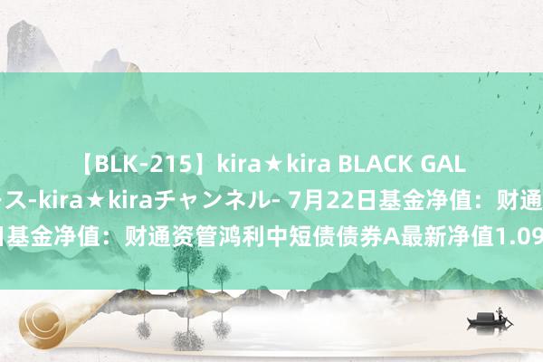 【BLK-215】kira★kira BLACK GAL 黒ギャル・EMIRIプロデュース-kira★kiraチャンネル- 7月22日基金净值：财通资管鸿利中短债债券A最新净值1.0955，涨0.05%