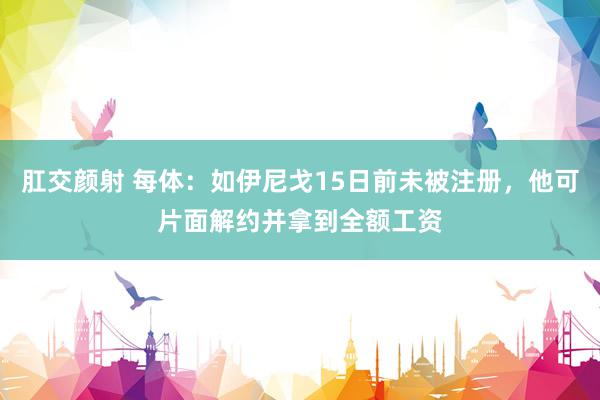 肛交颜射 每体：如伊尼戈15日前未被注册，他可片面解约并拿到全额工资