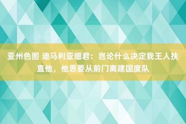 亚州色图 迪马利亚细君：岂论什么决定我王人扶直他，他思要从前门离建国度队