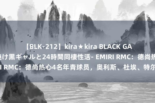 【BLK-212】kira★kira BLACK GAL レンタル痴女GAL-日焼け黒ギャルと24時間同棲性活- EMIRI RMC：德尚热心4名年青球员，奥利斯、杜埃、特尔、切尔基