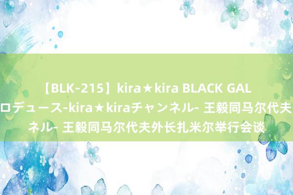 【BLK-215】kira★kira BLACK GAL 黒ギャル・EMIRIプロデュース-kira★kiraチャンネル- 王毅同马尔代夫外长扎米尔举行会谈