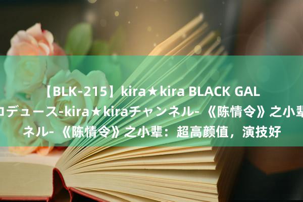 【BLK-215】kira★kira BLACK GAL 黒ギャル・EMIRIプロデュース-kira★kiraチャンネル- 《陈情令》之小辈：超高颜值，演技好