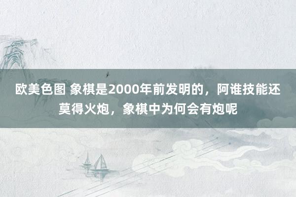 欧美色图 象棋是2000年前发明的，阿谁技能还莫得火炮，象棋中为何会有炮呢