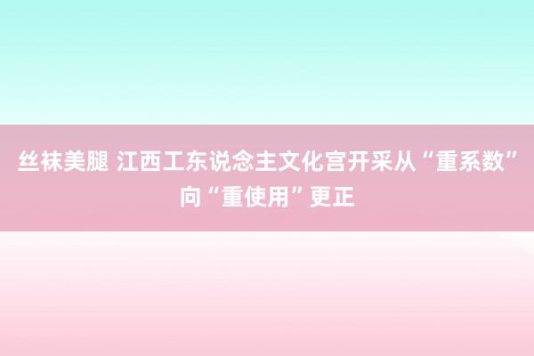 丝袜美腿 江西工东说念主文化宫开采从“重系数”向“重使用”更正