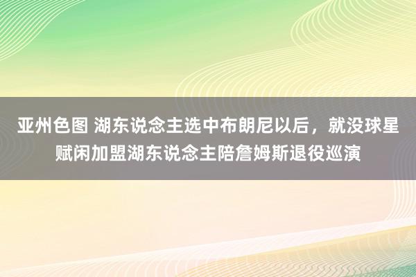 亚州色图 湖东说念主选中布朗尼以后，就没球星赋闲加盟湖东说念主陪詹姆斯退役巡演