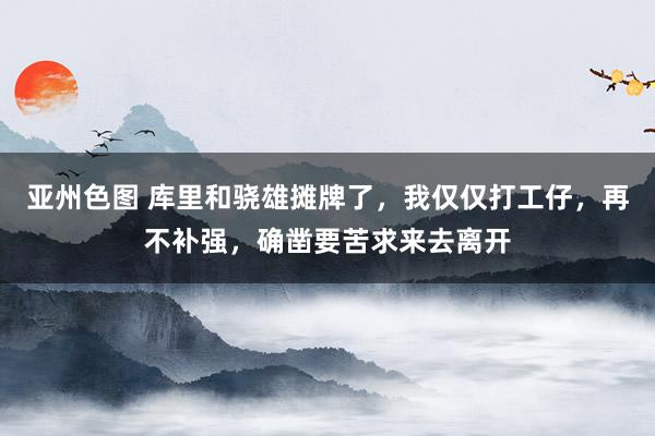 亚州色图 库里和骁雄摊牌了，我仅仅打工仔，再不补强，确凿要苦求来去离开