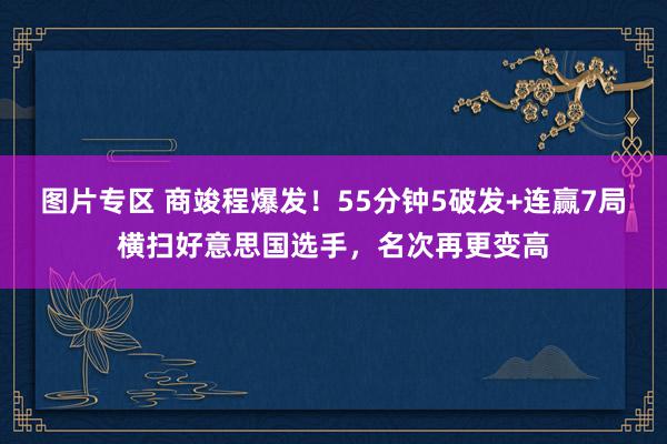 图片专区 商竣程爆发！55分钟5破发+连赢7局横扫好意思国选手，名次再更变高