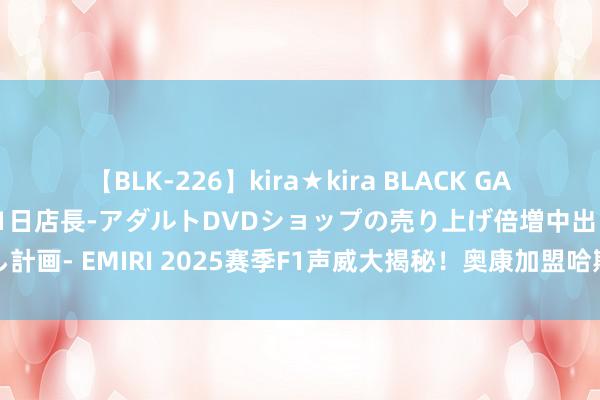 【BLK-226】kira★kira BLACK GAL 黒ギャル露出セクハラ1日店長-アダルトDVDショップの売り上げ倍増中出し計画- EMIRI 2025赛季F1声威大揭秘！奥康加盟哈斯，塞恩斯与周冠宇待定