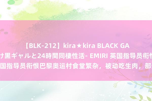 【BLK-212】kira★kira BLACK GAL レンタル痴女GAL-日焼け黒ギャルと24時間同棲性活- EMIRI 英国指导员衔恨巴黎奥运村食堂繁杂，被动吃生肉，部分指导员贬抑