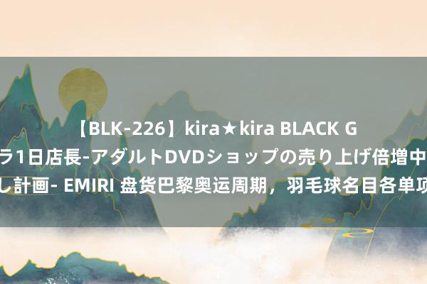 【BLK-226】kira★kira BLACK GAL 黒ギャル露出セクハラ1日店長-アダルトDVDショップの売り上げ倍増中出し計画- EMIRI 盘货巴黎奥运周期，羽毛球名目各单项晋升最快球员，石宇奇在列