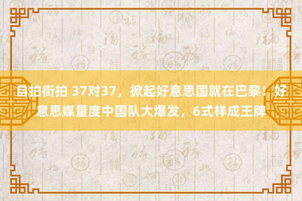 自拍街拍 37对37，掀起好意思国就在巴黎！好意思媒量度中国队大爆发，6式样成王牌